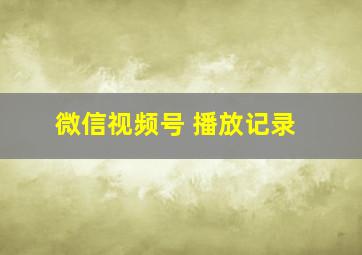 微信视频号 播放记录